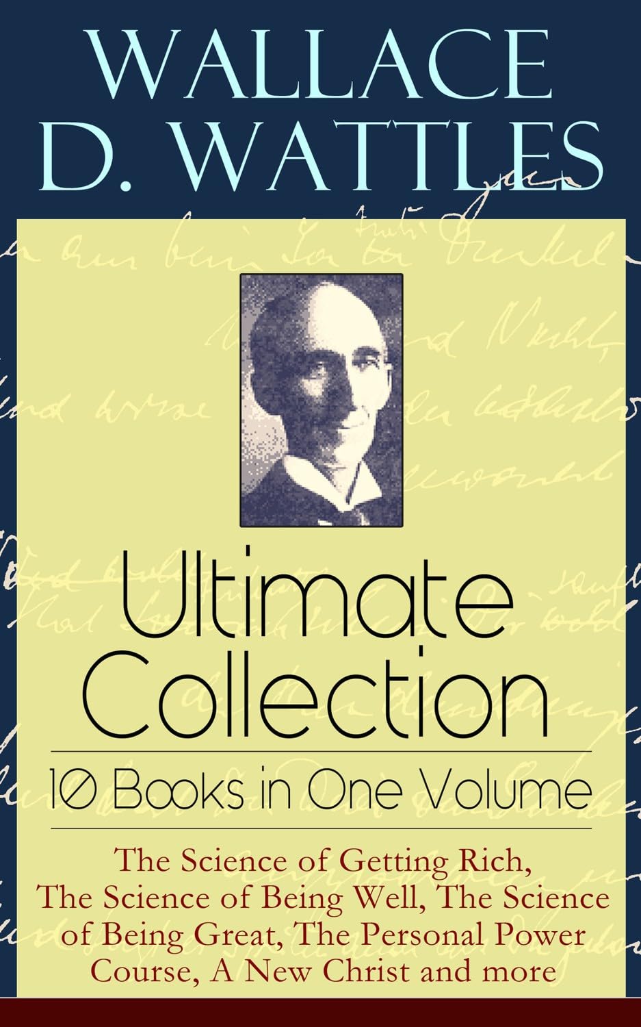 Wallace D. Wattles Ultimate Collection – 10 Books in One Volume: The Science of Getting Rich, The Science of Being Well, The Science of Being Great, The Personal Power Course, A New Christ and more Business, Finance & Career