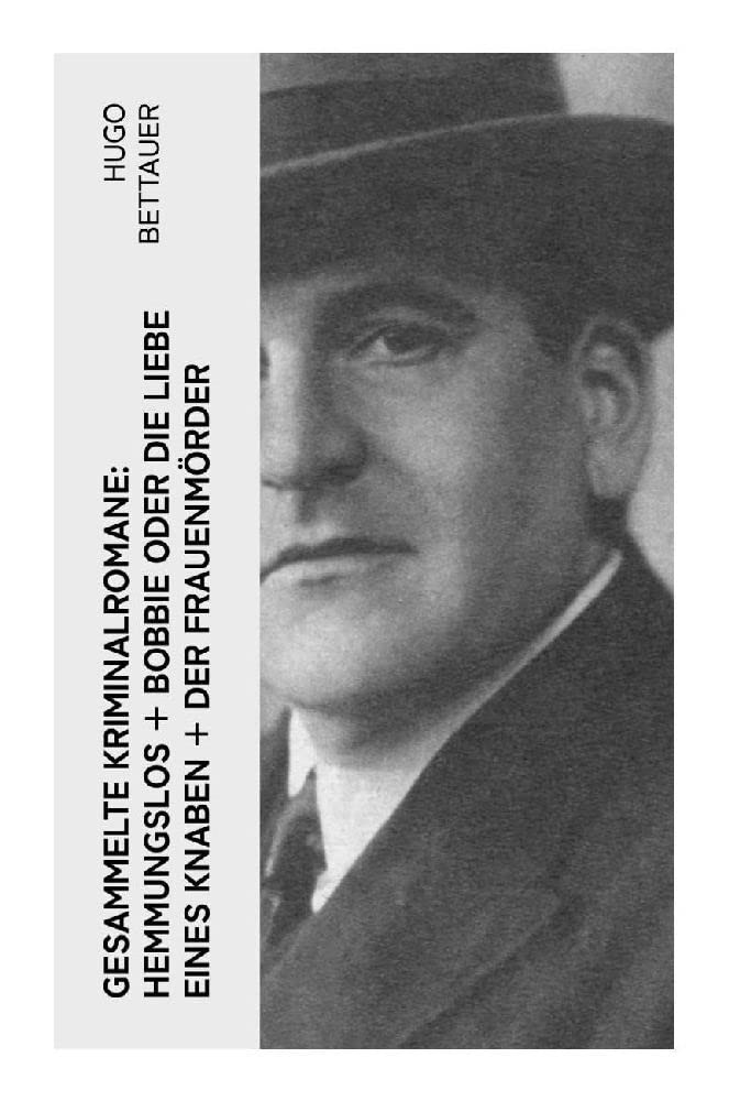 Gesammelte Kriminalromane: Hemmungslos + Bobbie oder die Liebe eines Knaben + Der Frauenmörder: Die besten Krimis von Hugo Bettauer Historical Fiction