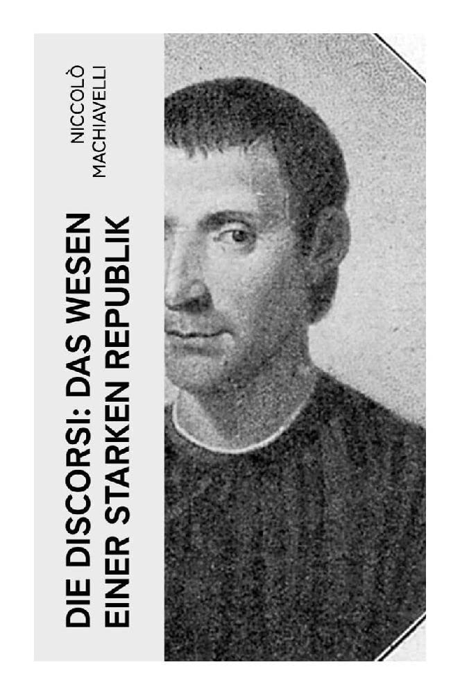 Die Discorsi: Das Wesen einer starken Republik: Gedanken zur Politik, zum Krieg und zur politischen Führung (Politische Betrachtungen über die alte und die italienische Geschichte) Law