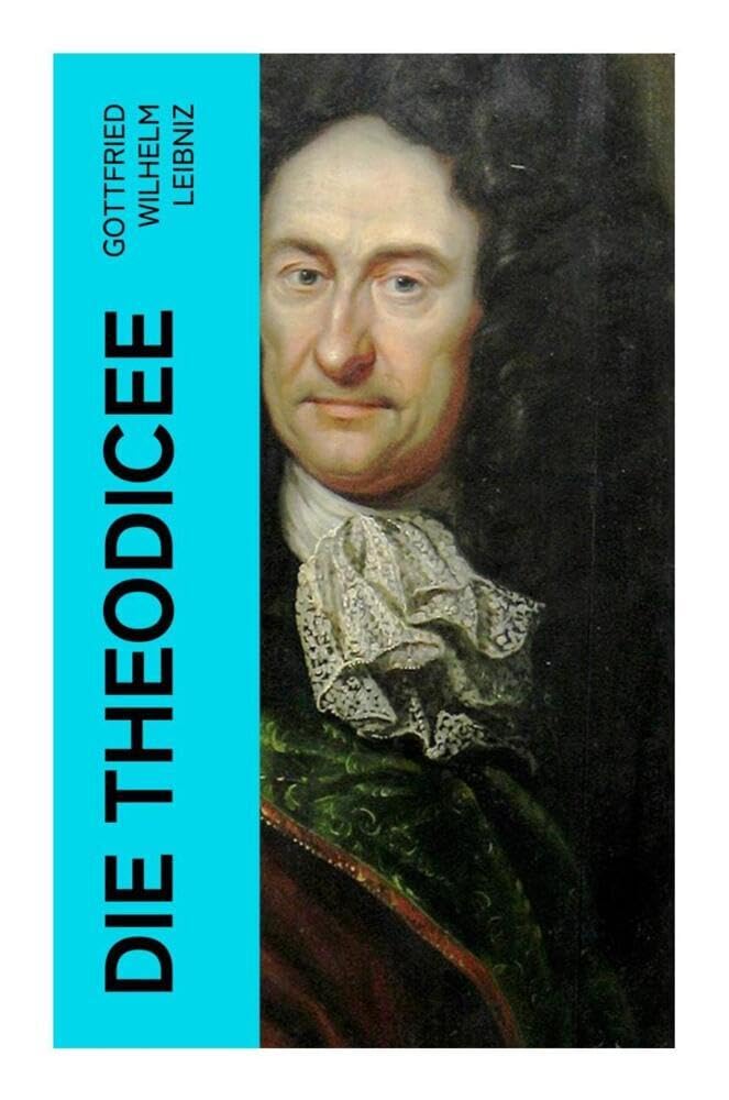 Die Theodicee: Abhandlungen über die Theodizee von der Güte Gottes, der Freiheit des Menschen und dem Ursprung des Bösen Philosophy