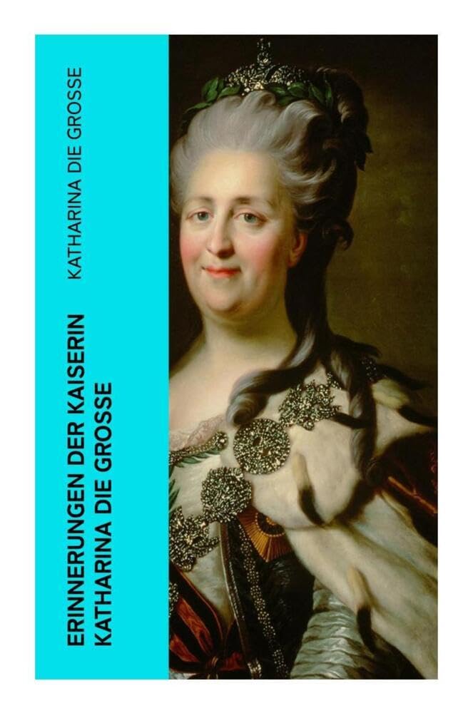 Erinnerungen der Kaiserin Katharina die Große: Autobiografie - Erinnerungen der Kaiserin Katharina II. Von ihr selbst verfasst Memories