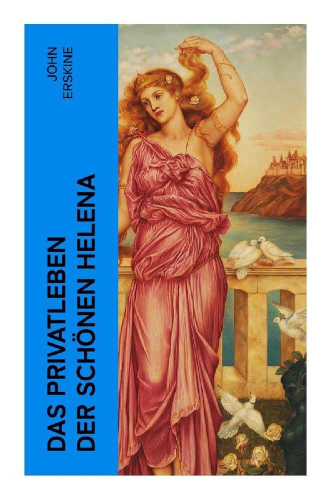 Das Privatleben der schönen Helena: Historischer Roman - Die Geschichte der Helena und Trojanischer Krieg Historical Fiction