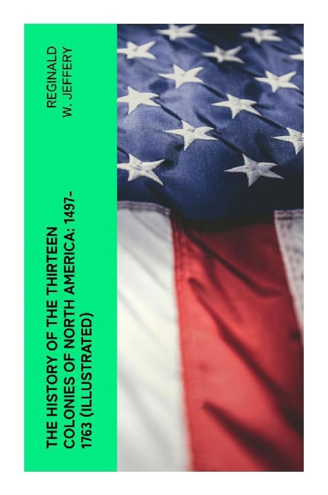 The History of the Thirteen Colonies of North America: 1497-1763 (Illustrated) Politics & History