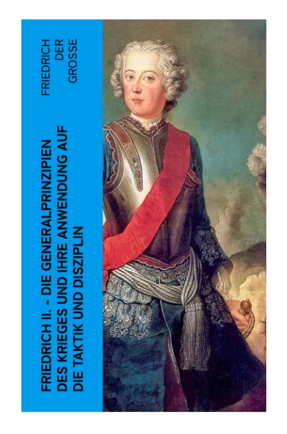 Friedrich II. - Die Generalprinzipien des Krieges und ihre Anwendung auf die Taktik und Disziplin Politics & History