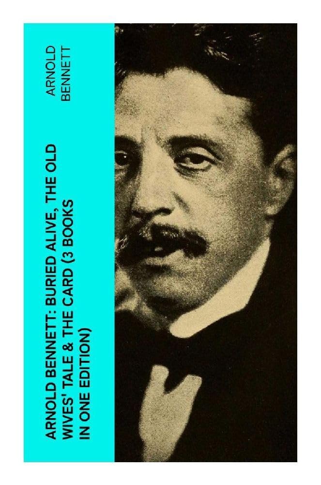 Arnold Bennett: Buried Alive, The Old Wives' Tale & The Card (3 Books in One Edition) Classics