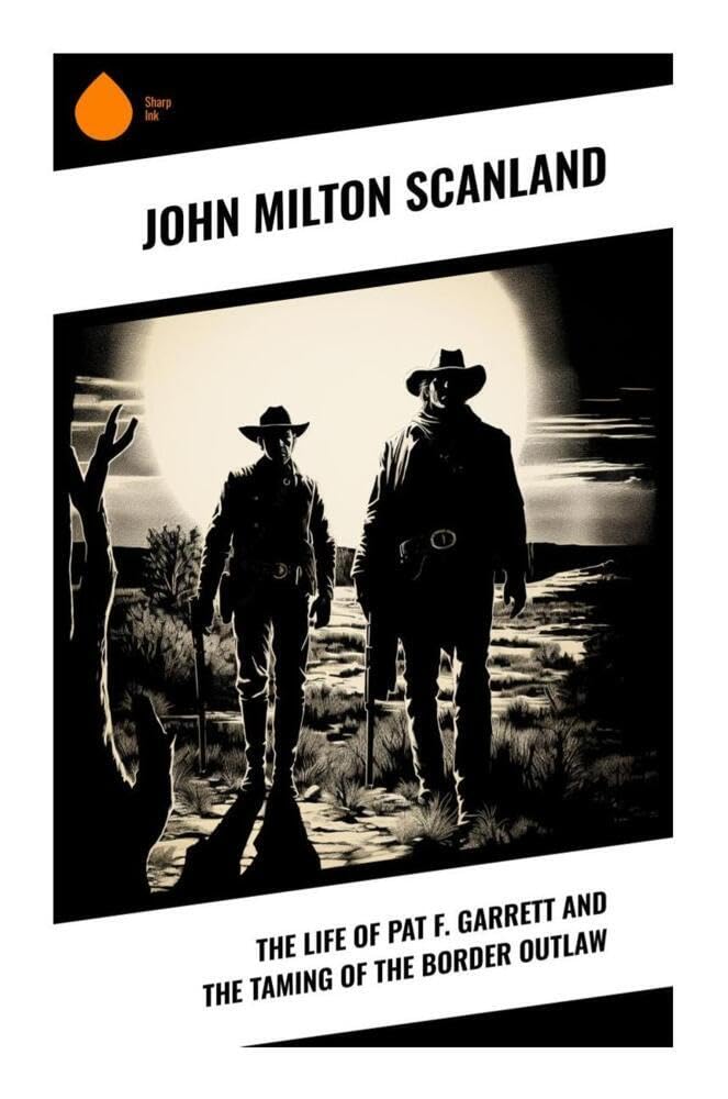 The Life of Pat F. Garrett and the Taming of the Border Outlaw Memories