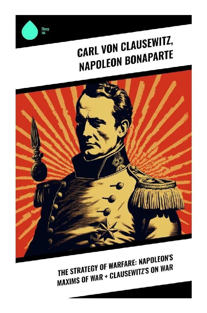The Strategy of Warfare: Napoleon's Maxims of War + Clausewitz's On War Essays & Short Stories