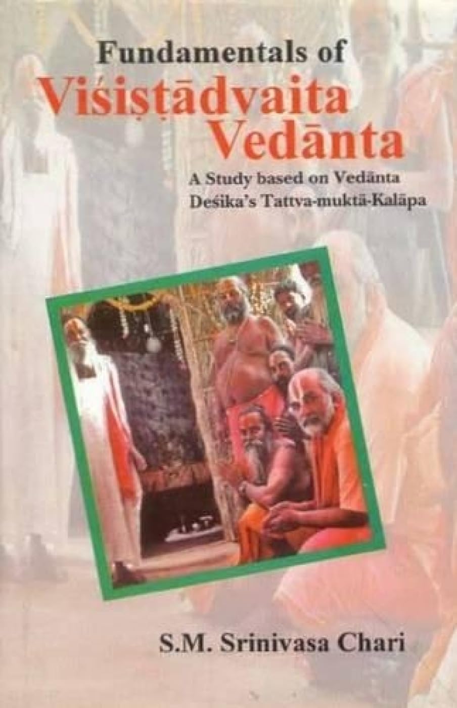 Fundamentals of Visistadvaita Vedanta: A Study Based on Vedanta Desika's Tattva-Mukta-Kalapa Philosophy