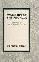 TWILIGHT OF THE MUGHULS: STUDIES IN LATE MUGHULS DELHI. Spear, Percival. Books