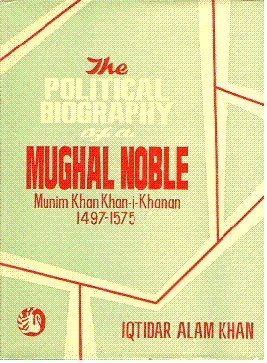 The Political Biography of a Mughal Noble: Munim Khan-I-Khanan 1497-1575 Iqtidar Alam Khan Iqtidar Alam Khan Books