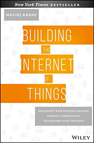 Building the Internet of Things: Implement New Business Models, Disrupt Competitors, Transform Your Industry Maciej Kranz Maciej Kranz Books