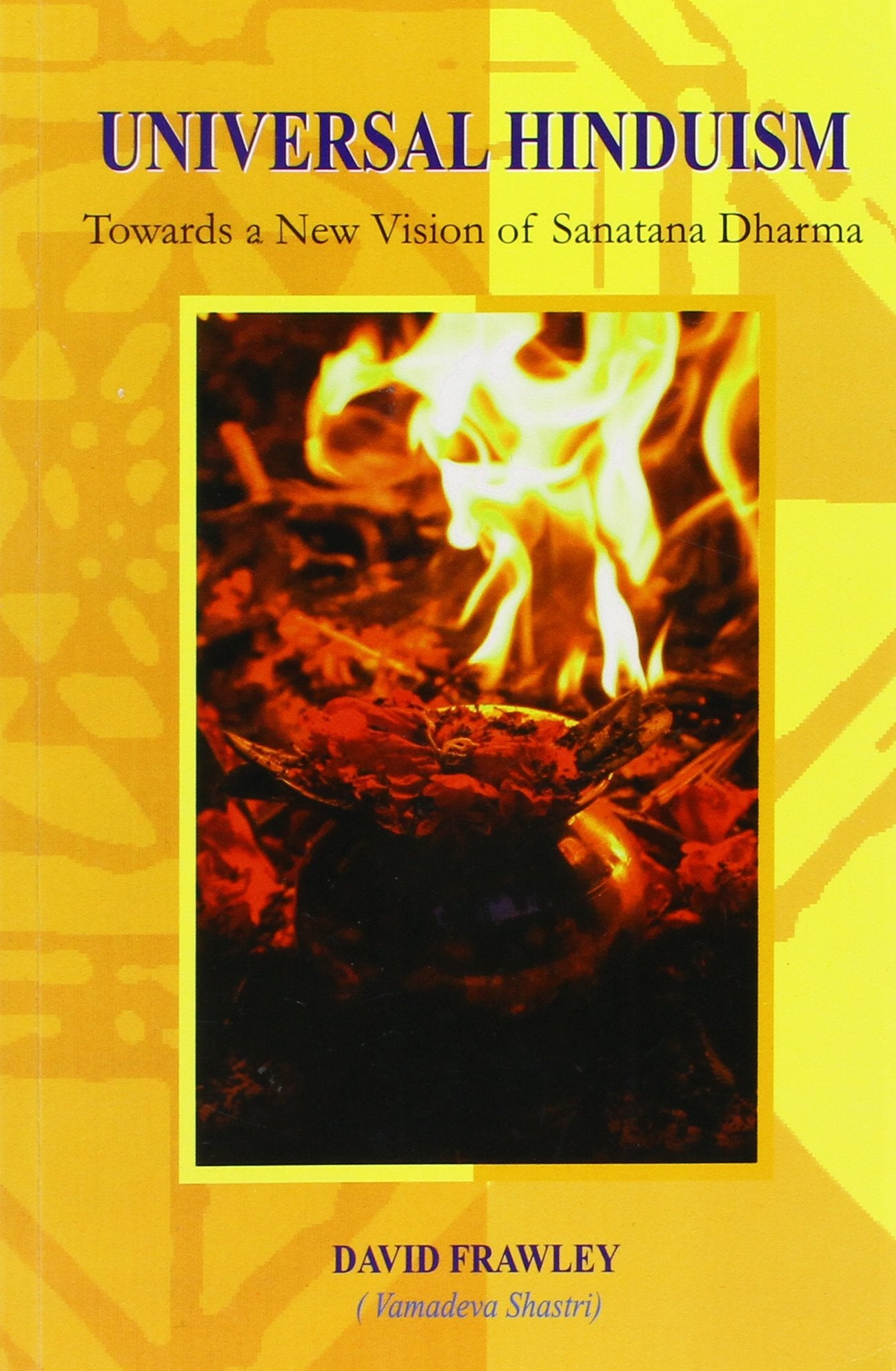 Universal Hinduism Towards a New Vision of Sanatana Dharma Books