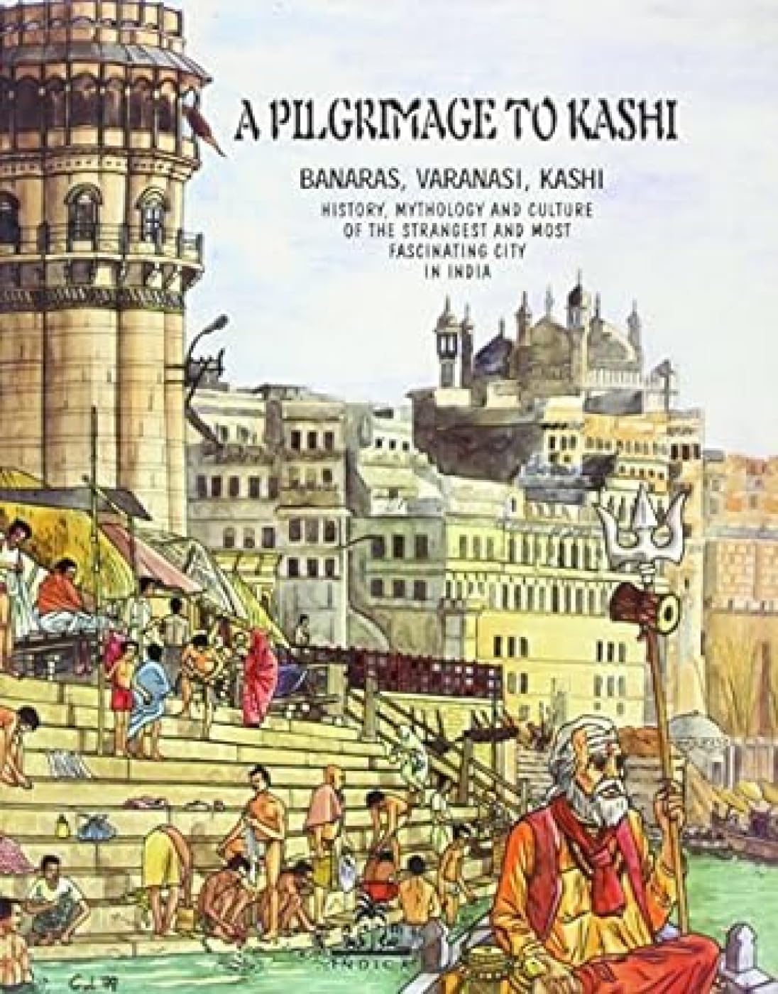 A Pilgrimage to Kashi: Banaras, Varanasi, Kashi, History, Mythology and Culture of the Most Fascinating City in India book