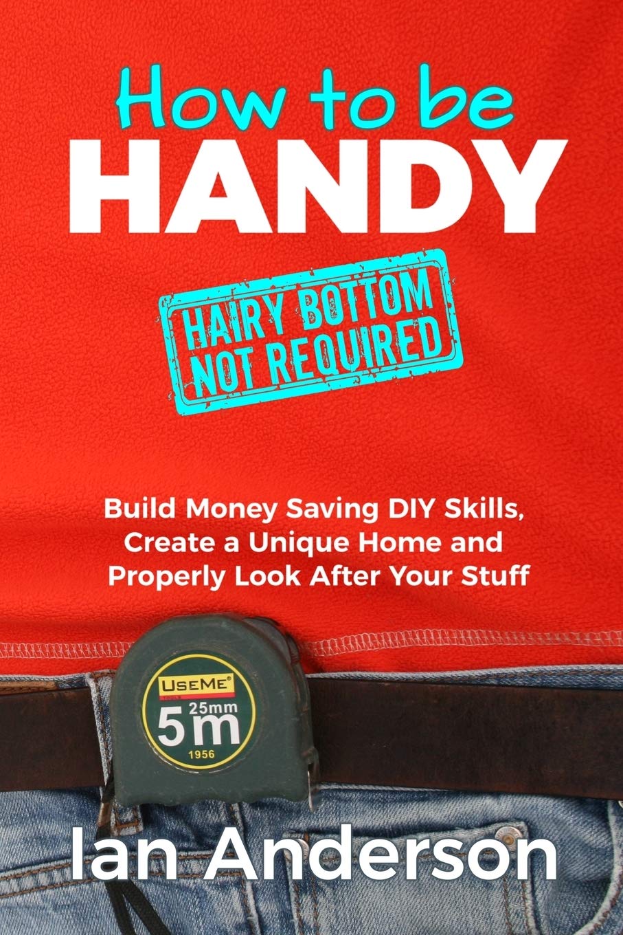 How to be Handy : Build Money Saving DIY Skills, Create a Unique Home and Properly Look After Your Stuff book