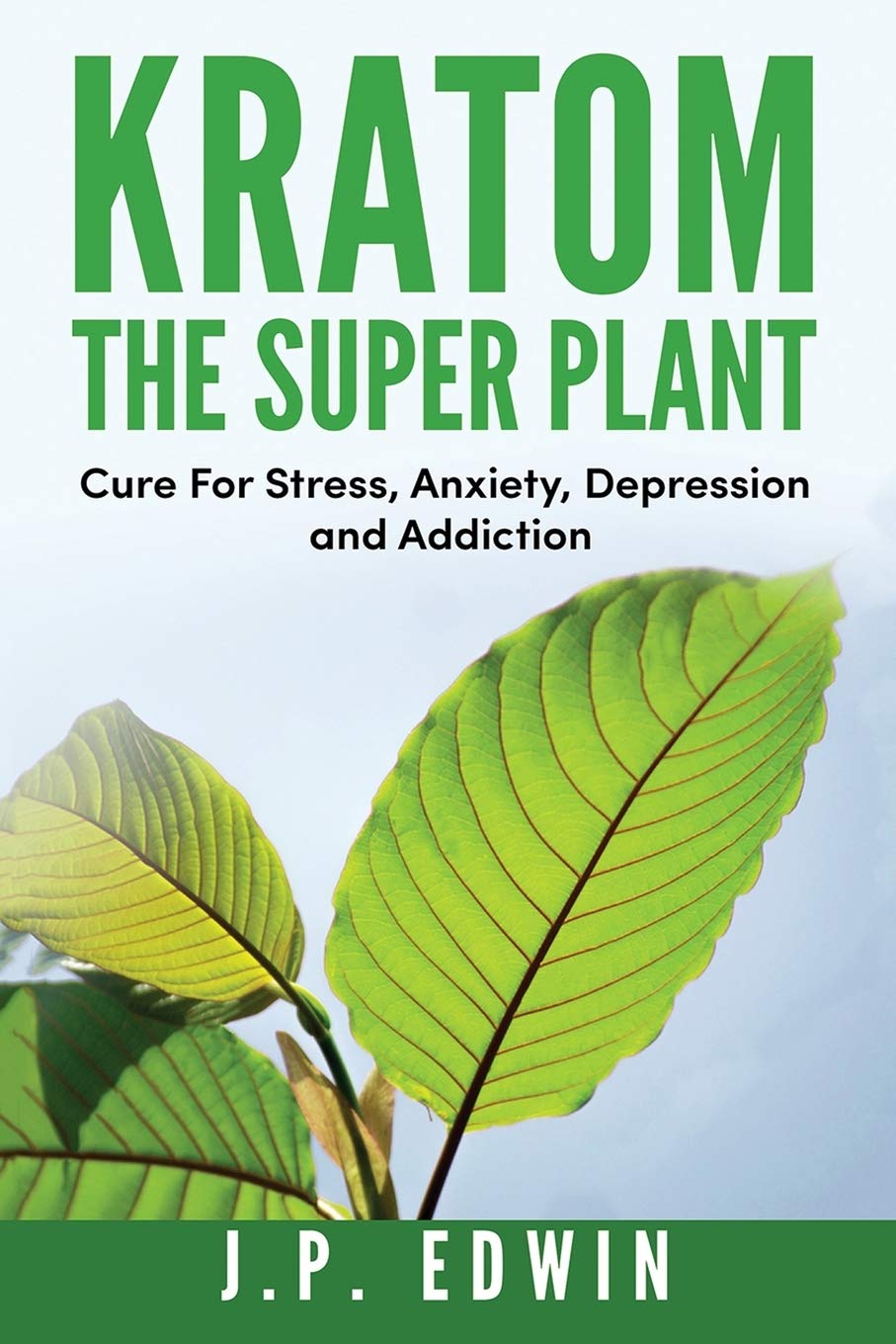 Kratom: The Super Plant: Cure For Stress, Anxiety, Depression, and Addiction Medicine