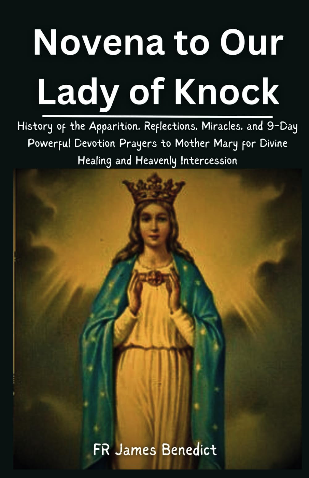 Novena to Our Lady of Knock: History of the Apparition, Reflections, Miracles, and 9-Day Powerful Devotion Prayers to Mother Mary for Divine Healing and Heavenly Intercession (Miracles in Prayer) Religion & Esotericism