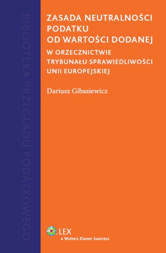 Zasada neutralnosci podatku od wartosci dodanej: W orzecznictwie Trybunału Sprawiedliwości Unii Europejskiej (BIBLIOTEKA PRZEGLĄDU PODATKOWEGO) Law