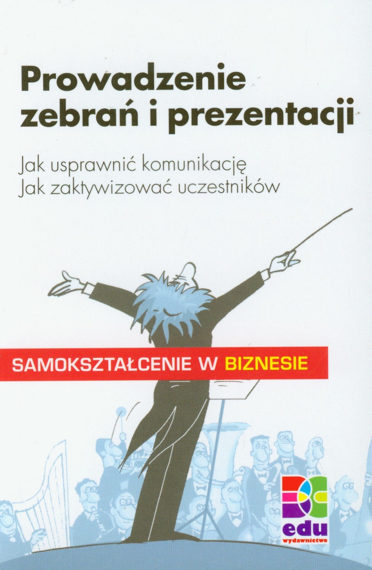 Prowadzenie zebran i prezentacji: Jak usprawnić komunikację. Jak zaktywizować uczestników. (SAMOKSZTAŁCENIE W BIZNESIE) Business, Finance & Career