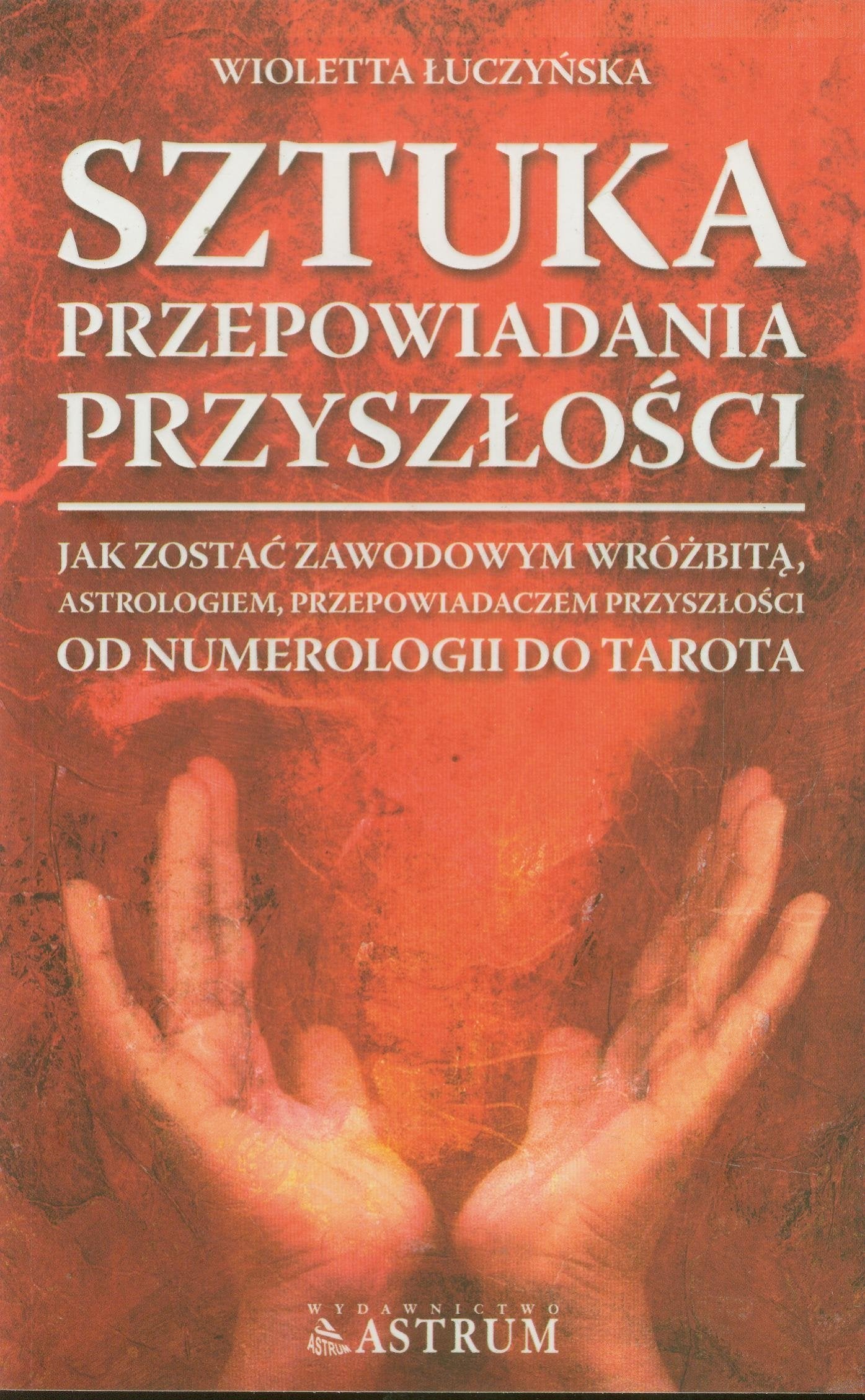 Sztuka przepowiadania przyszłości Jak zostać: Jak zostać zawodowym wróżbitą, astrologiem, przepowiadaczem przyszłości. Od numerologii do tarota. book
