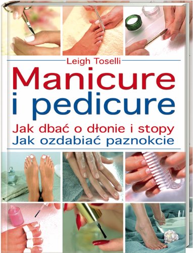 Manicure i pedicure: Jak dbać o dłonie i stopy. Jak ozdabiać paznokcie Books