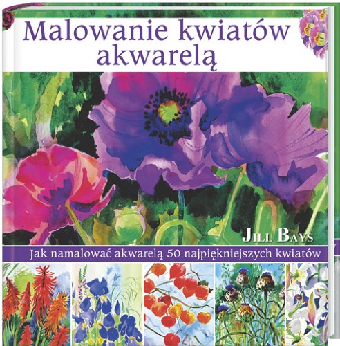 Malowanie kwiatów akwarelą: Jak namalować akwarelą 50 najpiękniejszych kwiatów Books