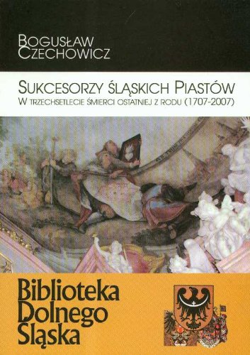 Sukcesorzy Śląskich Piastów w trzechsetlecie śmierci ostatniej z rodu 1707-2007 (BIBLIOTEKA DOLNEGO ŚLĄSKA) Books