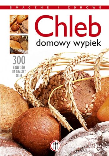 Chleb Domowy wypiek: 250 przepisów na smaczne pieczywo (TWOJA KUCHNIA) Books