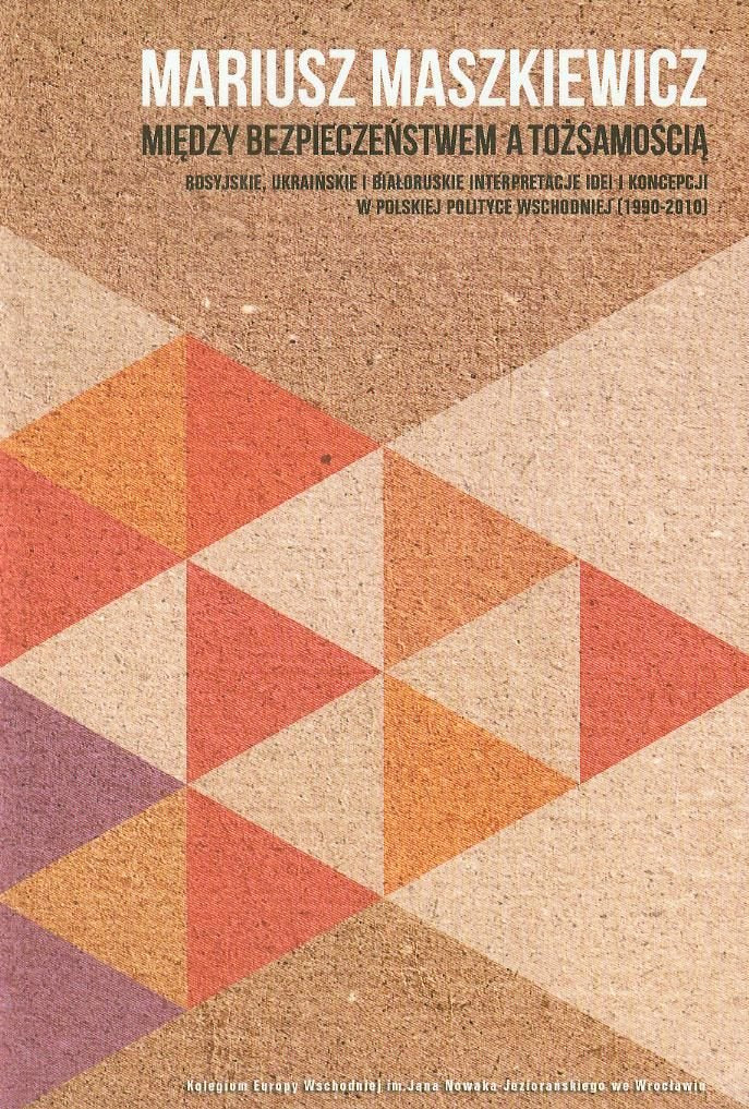Między bezpieczeństwem a tożsamością: Rosyjskie, ukraińskie i białoruskie interpretacje idei i koncepcji w polskiej polityce wschodniej 1990-2010 Books