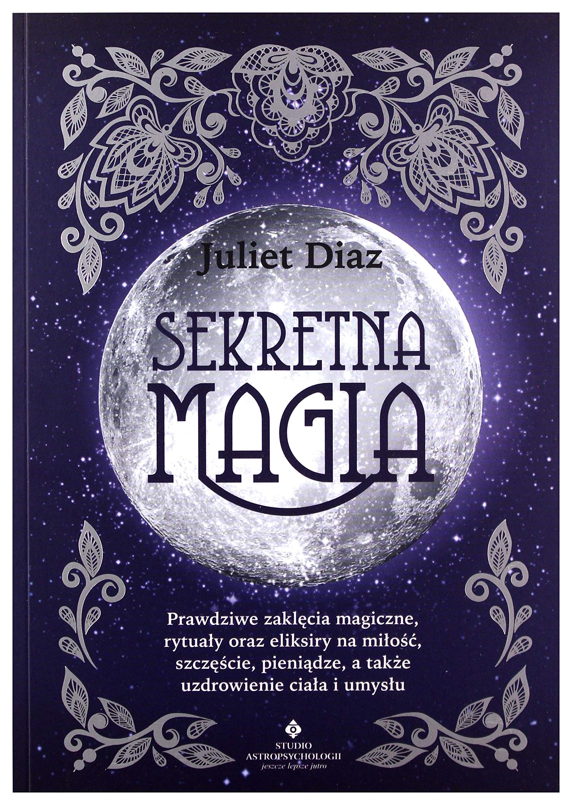 Sekretna magia. Prawdziwe zaklÄcia magiczne, rytuaĹy oraz eliksiry na miĹoĹÄ, szczÄĹcie, pieniÄdze, a takĹze uzdrowienie ciaĹa i umysĹu - Diaz Juliet book
