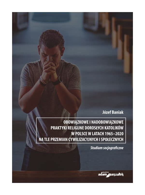 Obowiązkowe i nadobowiązkowe praktyki religijne dorosłych katolików w Polsce w latach 1965-2020: na tle przemian cywilizacyjnych i społecznych Books