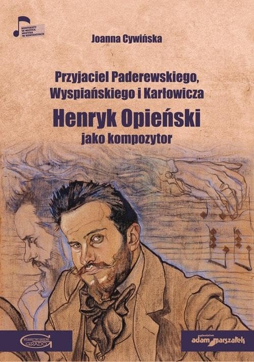 Przyjaciel Paderewskiego Wyspiańskiego i Karłowicza Henryk Opieński jako kompozytor Books
