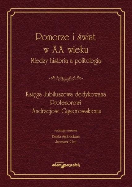 Pomorze i świat w XX wieku Między historią a politologią: Księga Jubileuszowa dedykowana Profesorowi Andrzejowi Gąsiorowskiemu Books