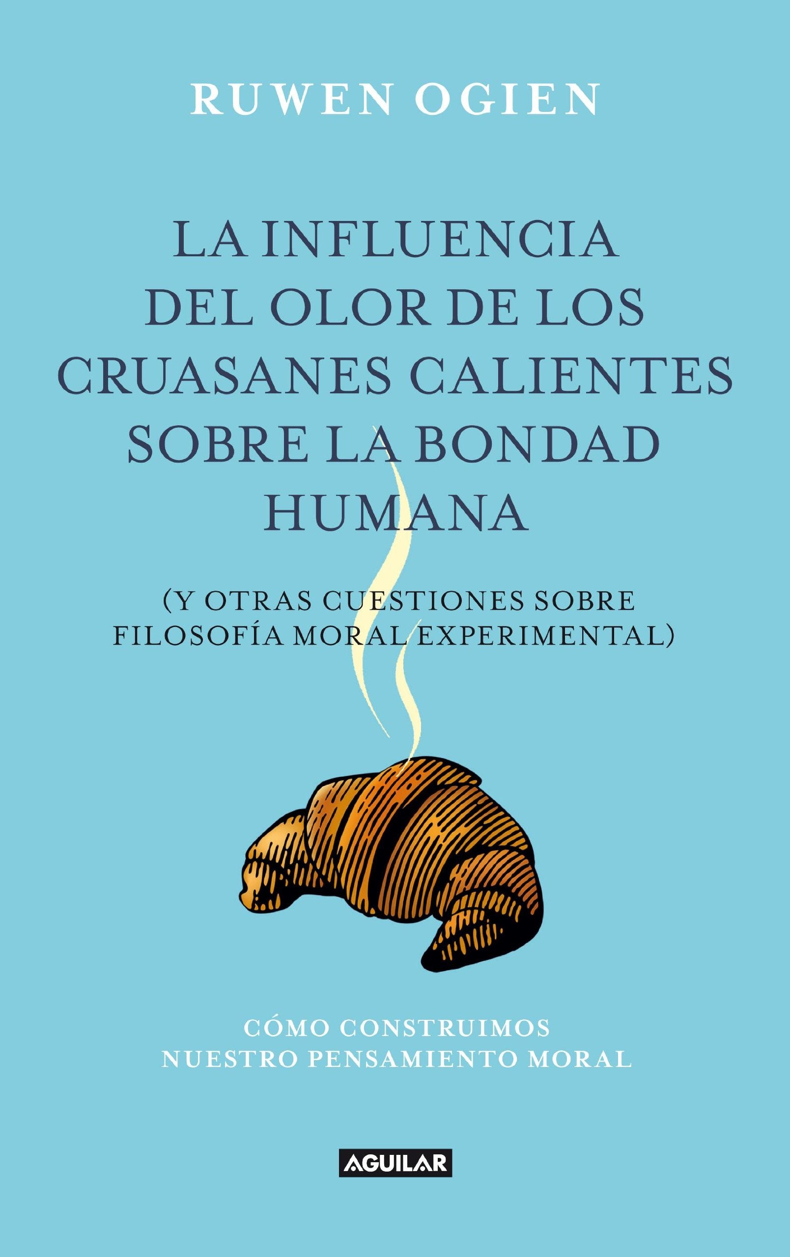 La influencia del olor de los cruasanes calientes sobre la bondad humana: y otras cuestiones de filosofía moral experimental (Aguilar) Philosophy