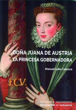 DOÑA JUANA DE AUSTRIA. LA PRINCESA GOBERNADORA (Estudios y Documentos, Band 73) Politics & History