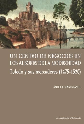 UN CENTRO DE NEGOCIOS EN LOS ALBORES DE LA MODERNIDAD: TOLEDO Y SUS MERCADERES (1475-1520) (Cátedra Simón Ruiz, Band 10) Business, Finance & Career