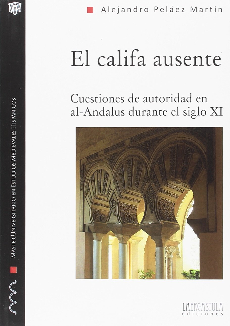 El califa ausente: Cuestiones de autoridad en al-Andalus durante el siglo XI (Monografías del Máster Universitario en Estudios Medievales Hispánicos, Band 15) Politics & History