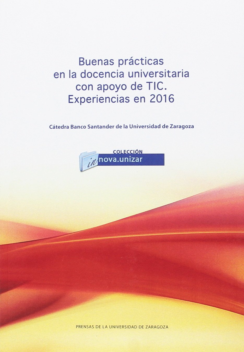 Buenas prácticas en la docencia universitaria con apoyo de TIC, experiencias en 2016 : VII Jornada de Buenas Prácticas en la Docencia Universitaria ... de 2016, en Zaragoza (Innova.unizar, Band 10) Social Sciences