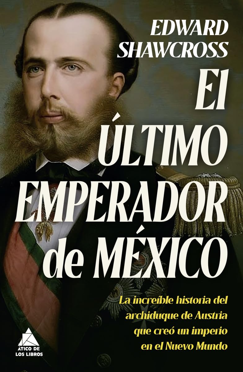 El último emperador de México: La increíble historia del archiduque de Austria que creó un imperio en el Nuevo Mundo (Ático Historia, Band 62) Social Sciences