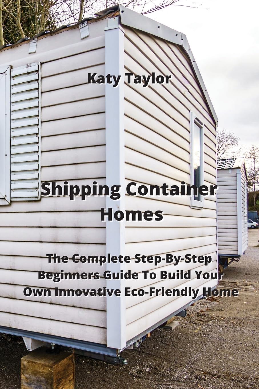 Shipping Container Homes: The Complete Step-By-Step Beginners Guide To Build Your Own Innovative Eco-Friendly Home Hobbies & Crafts