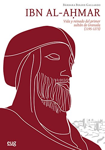 Ibn al-Ahmar: Vida y reinado del primer sultán de Granada (1195-1273) book