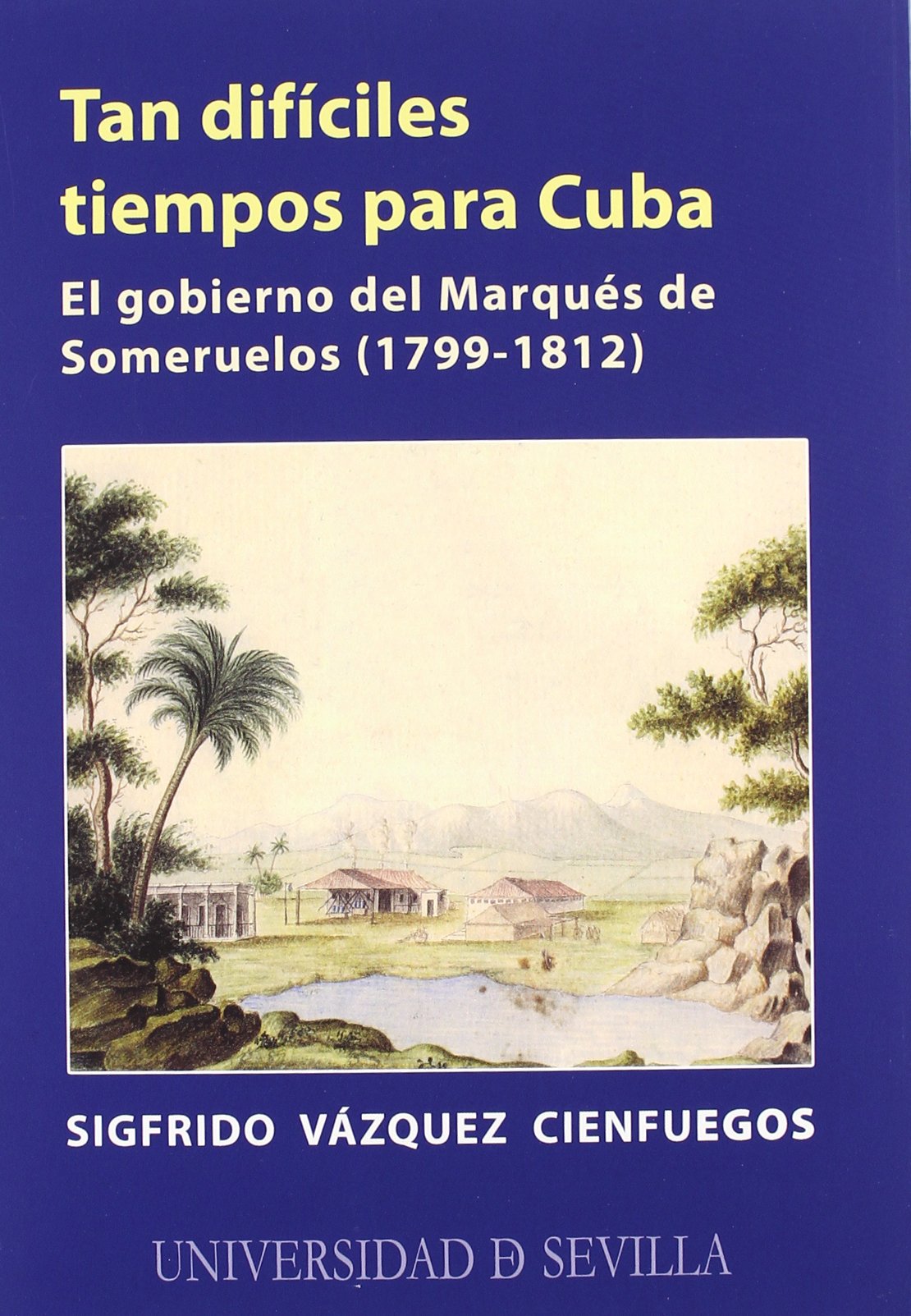 Tan difíciles tiempos para Cuba : el gobierno del Marqués de Someruelos (1799-1812) Social Sciences