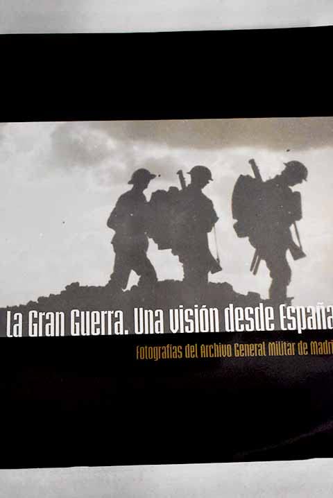 La Gran Guerra: una visión desde España : fotografías del Archivo General Militar de Madrid : Centro Cultural Conde Duque, del 14 de octubre al 30 de noviembre de 2014 Books
