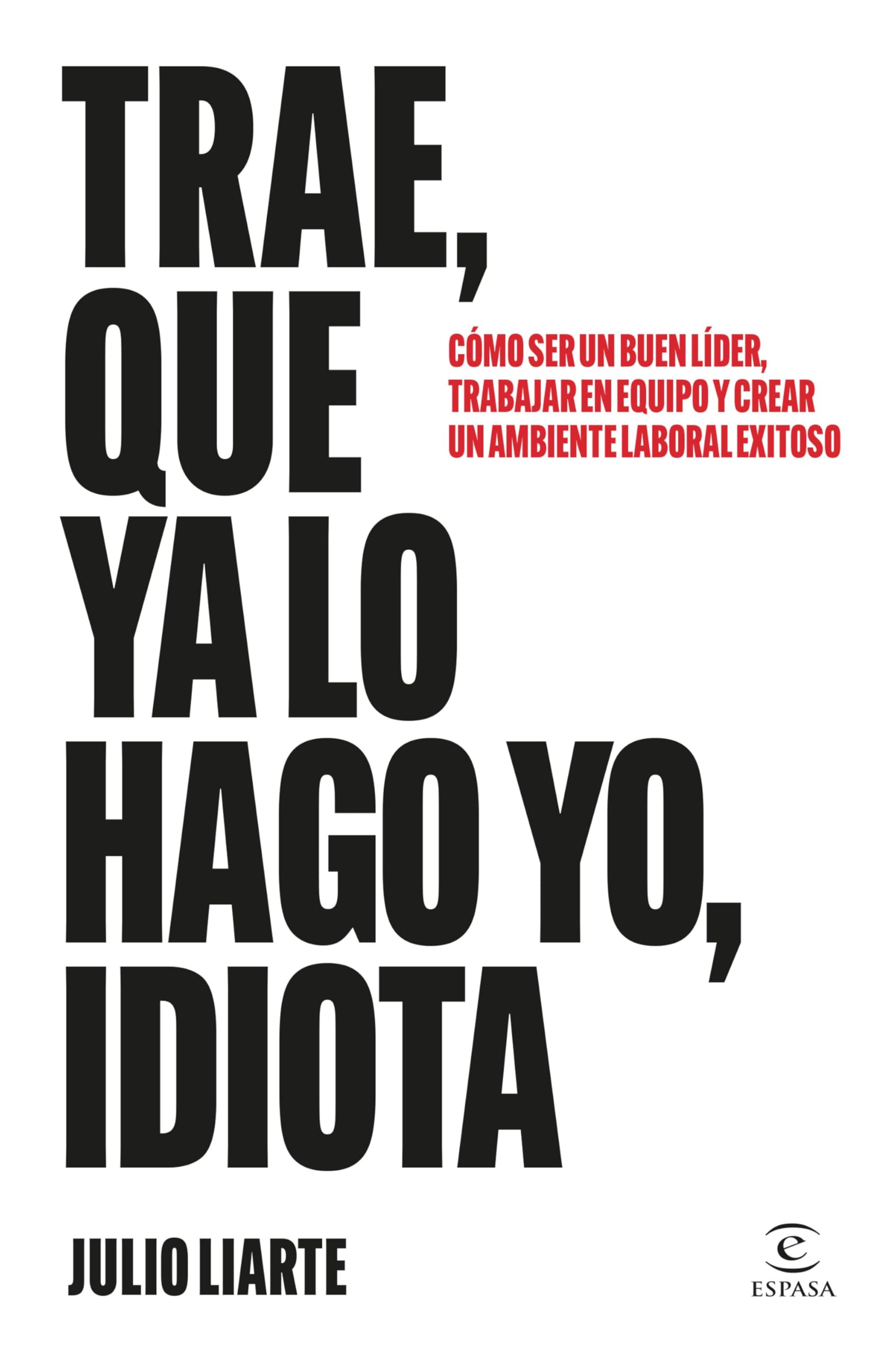 Trae, que ya lo hago yo, idiota: Cómo ser un buen líder, trabajar en equipo y crear un ambiente laboral exitoso (Espasa Crecimiento personal) Business, Finance & Career