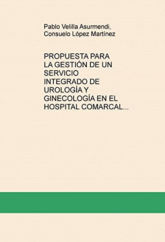 PROPUESTA PARA LA GESTIÓN DE UN SERVICIO INTEGRADO DE UROLOGÍA Y GINECOLOGÍA EN EL HOSPITAL COMARCAL VIRGEN DEL CASTILLO. Books