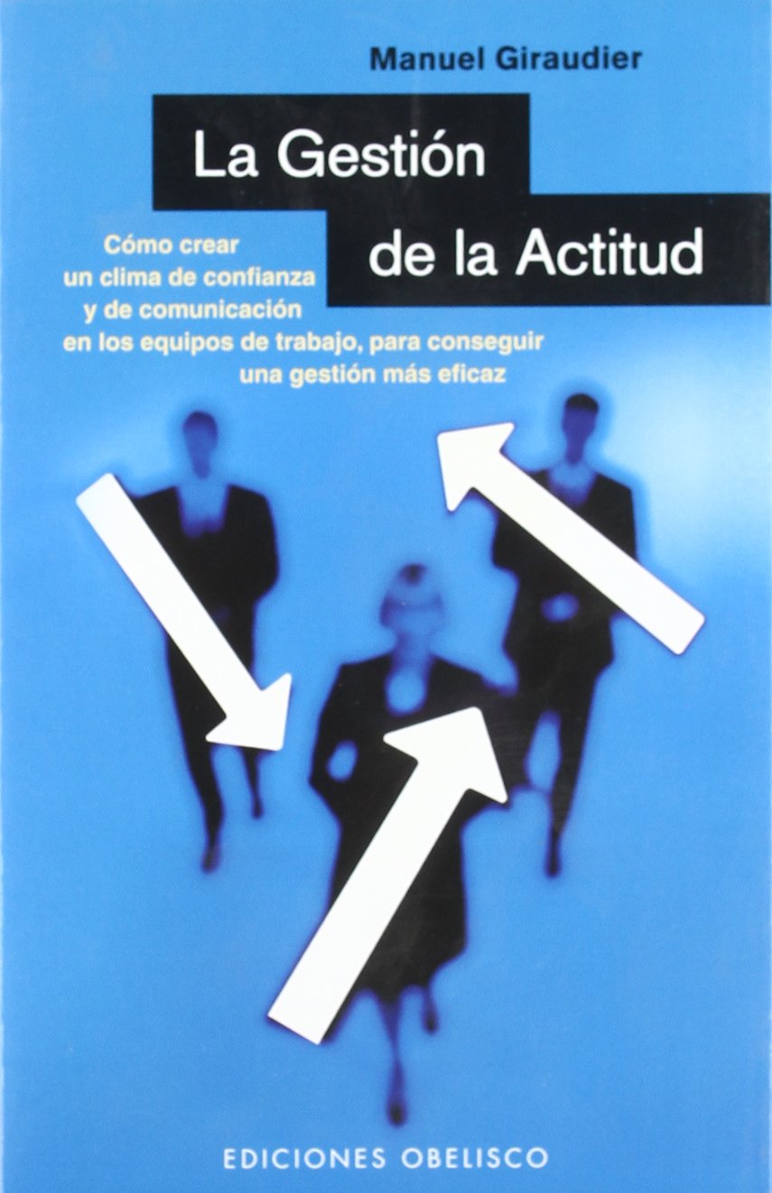 La gestión de la actitud : cómo crear un clima de confianza y de comunicación en los equipos de trabajo, para conseguir una gestión más eficaz Business, Finance & Career