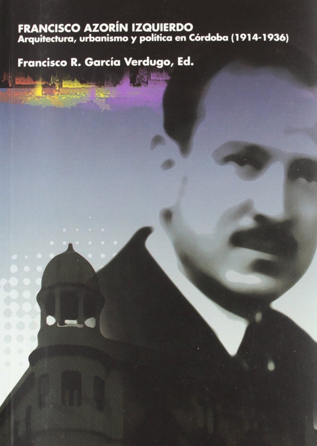 Francisco Azorín Izquierdo. Arquitectura, urbanismo y política en Córdoba (1914-1936) book