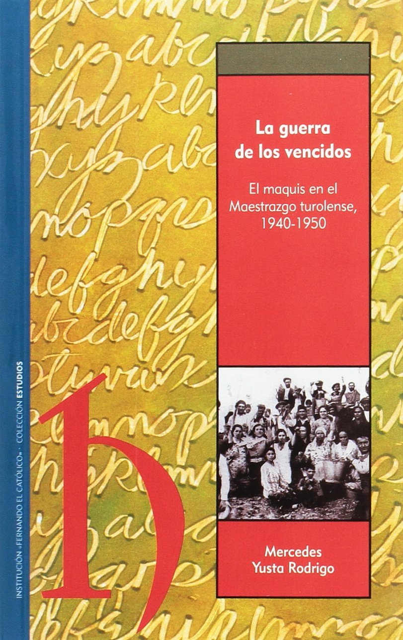 La guerra de los vencidos : el maquis en el Maestrazgo turolense, 1940-50 (Publicacion Numero 1872 de la Institucion "Fernando el Catol, Band 1) Social Sciences