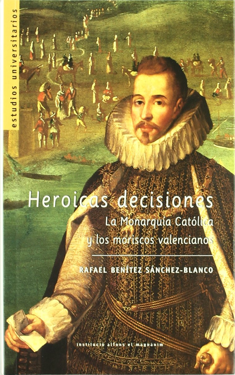 Heroicas decisiones: la monarquia catolica y los moriscos valencianos book