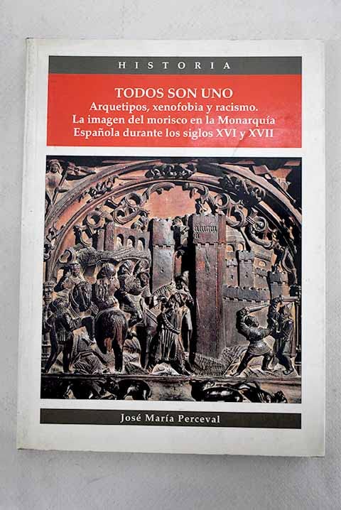 Todos son uno: arquetipos, xenofobia y racismo : la imagen del morisco en la Monarquía Española durante los siglos XVI y XVII Books