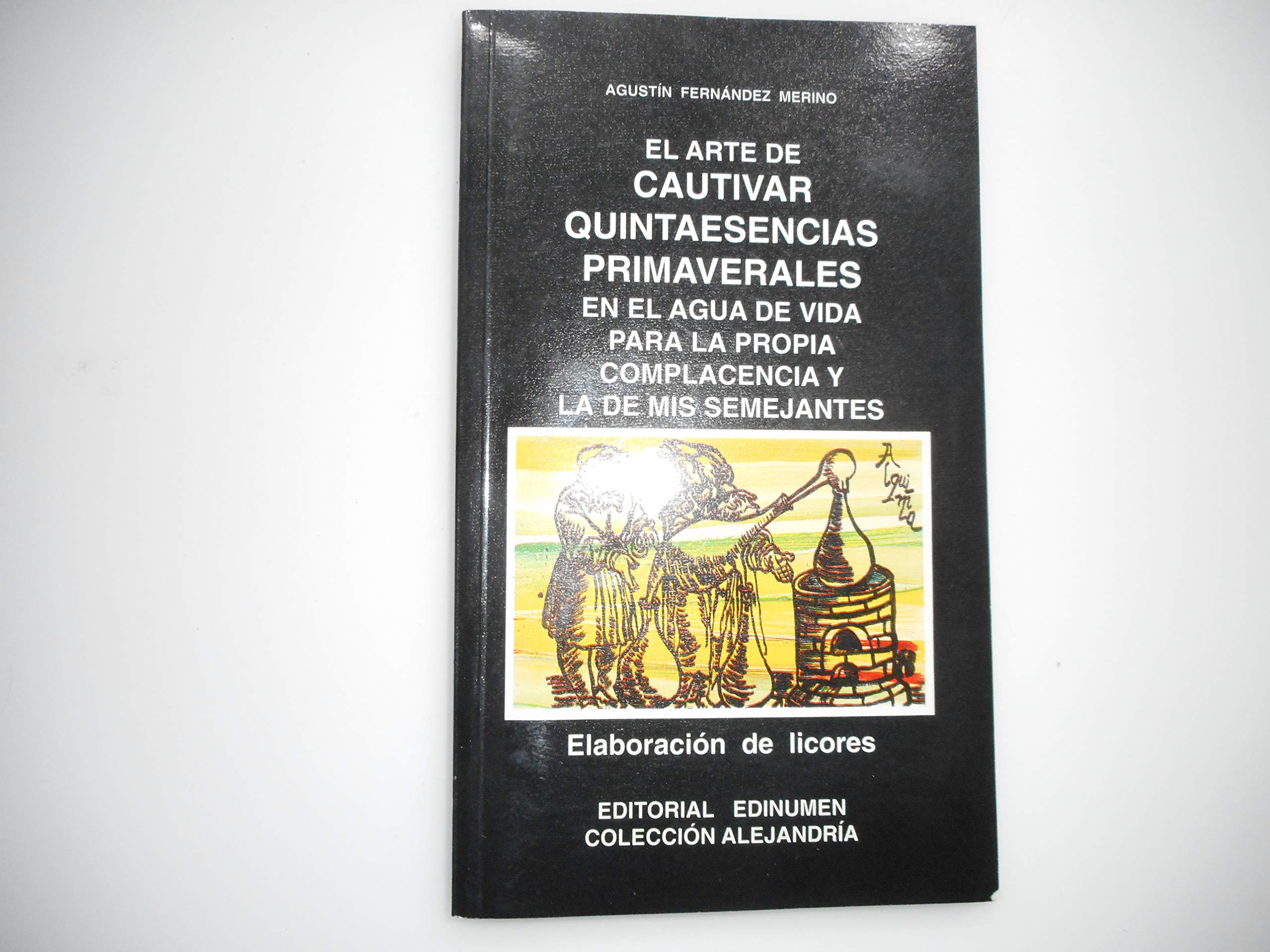 EL ARTE DE CAUTIVAR QUINTAESENCIAS PRIMAVERALES EN EL AGUA DE VIDA PARA LA PROPIA COMPLACENCIA Y LA DE MIS SEMEJANTES O LA ELABORACIÓN DE LICORES book